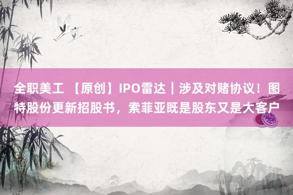 全职美工 【原创】IPO雷达｜涉及对赌协议！图特股份更新招股书，索菲亚既是股东又是大客户