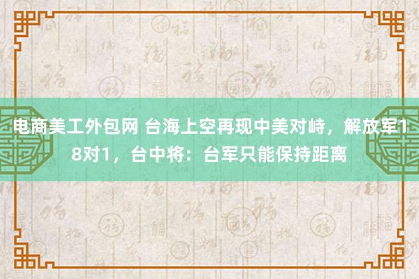 电商美工外包网 台海上空再现中美对峙，解放军18对1，台中将：台军只能保持距离