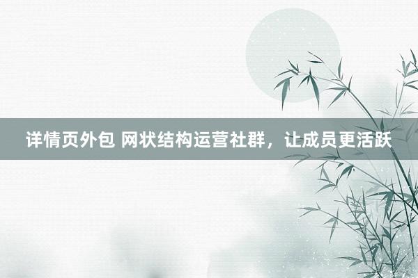 详情页外包 网状结构运营社群，让成员更活跃