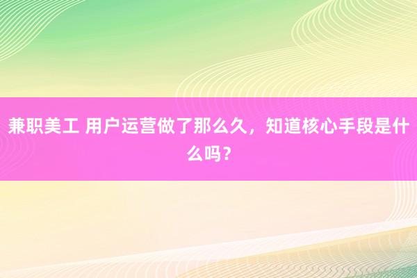 兼职美工 用户运营做了那么久，知道核心手段是什么吗？