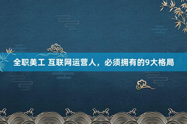 全职美工 互联网运营人，必须拥有的9大格局