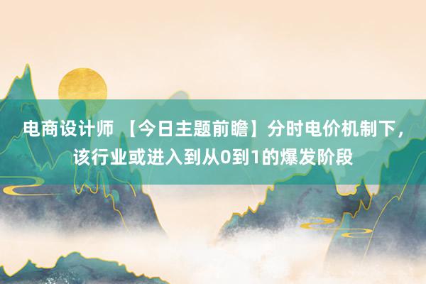 电商设计师 【今日主题前瞻】分时电价机制下，该行业或进入到从0到1的爆发阶段