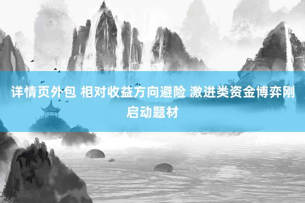 详情页外包 相对收益方向避险 激进类资金博弈刚启动题材