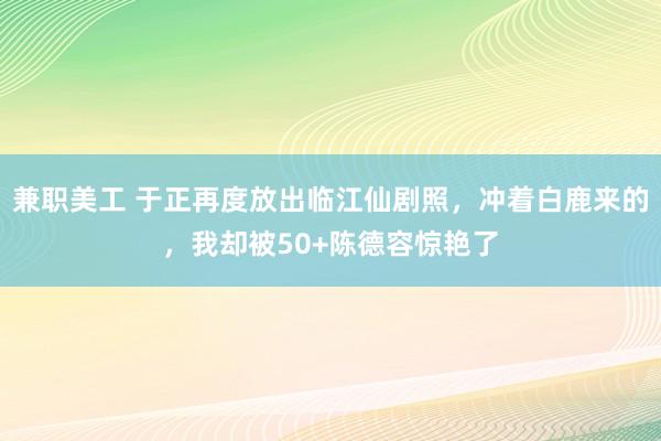 兼职美工 于正再度放出临江仙剧照，冲着白鹿来的，我却被50+陈德容惊艳了