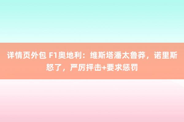 详情页外包 F1奥地利：维斯塔潘太鲁莽，诺里斯怒了，严厉抨击+要求惩罚