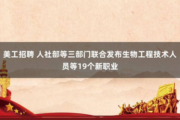 美工招聘 人社部等三部门联合发布生物工程技术人员等19个新职业