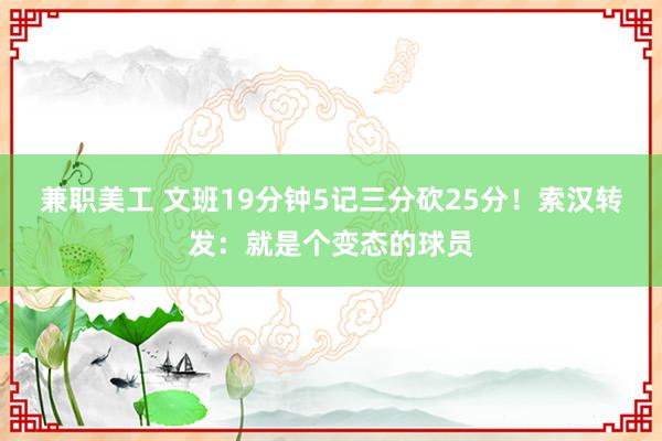 兼职美工 文班19分钟5记三分砍25分！索汉转发：就是个变态的球员