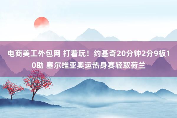 电商美工外包网 打着玩！约基奇20分钟2分9板10助 塞尔维亚奥运热身赛轻取荷兰