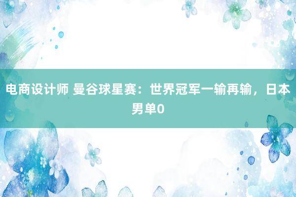 电商设计师 曼谷球星赛：世界冠军一输再输，日本男单0