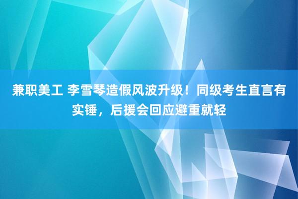 兼职美工 李雪琴造假风波升级！同级考生直言有实锤，后援会回应避重就轻