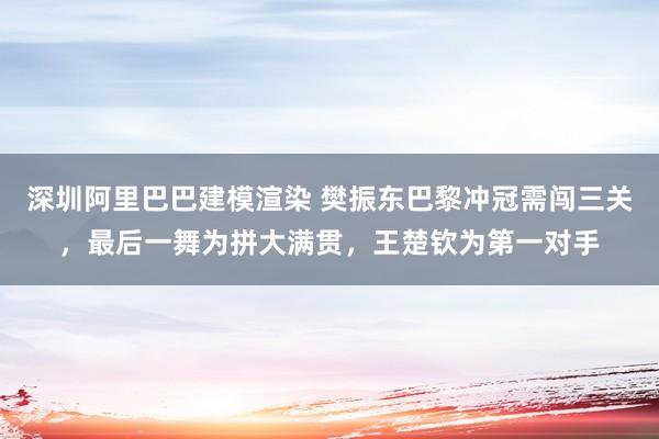 深圳阿里巴巴建模渲染 樊振东巴黎冲冠需闯三关，最后一舞为拼大满贯，王楚钦为第一对手