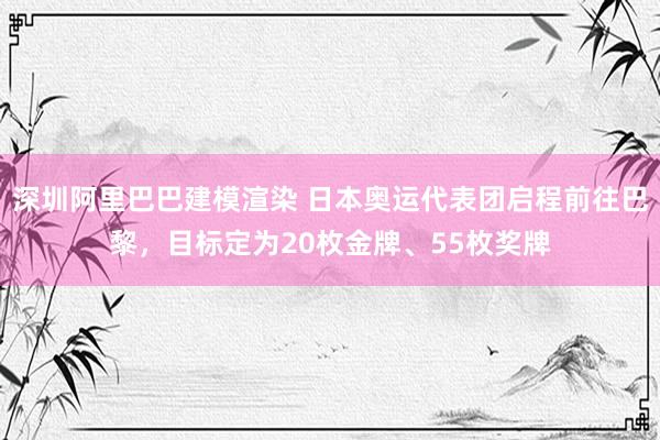 深圳阿里巴巴建模渲染 日本奥运代表团启程前往巴黎，目标定为20枚金牌、55枚奖牌