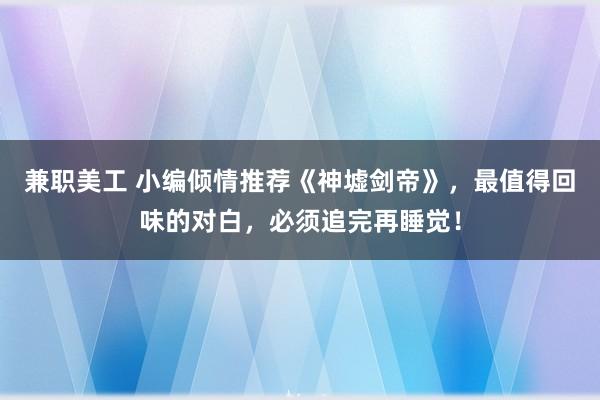 兼职美工 小编倾情推荐《神墟剑帝》，最值得回味的对白，必须追完再睡觉！