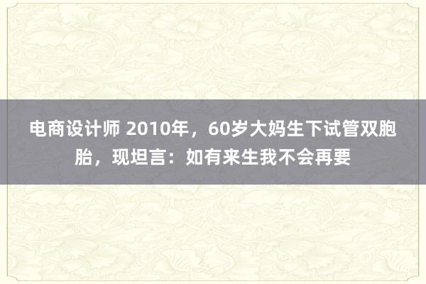 电商设计师 2010年，60岁大妈生下试管双胞胎，现坦言：如有来生我不会再要