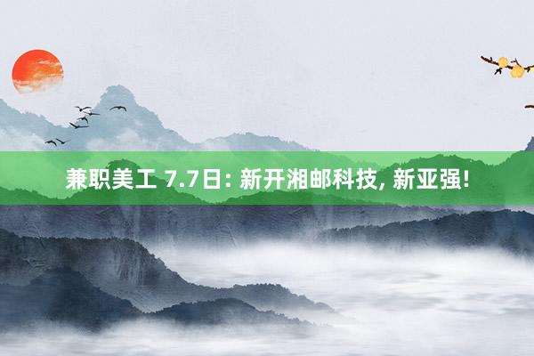 兼职美工 7.7日: 新开湘邮科技, 新亚强!