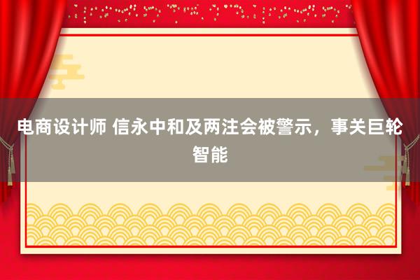 电商设计师 信永中和及两注会被警示，事关巨轮智能