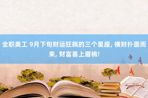 全职美工 9月下旬财运狂飙的三个星座, 横财扑面而来, 财富喜上眉梢!