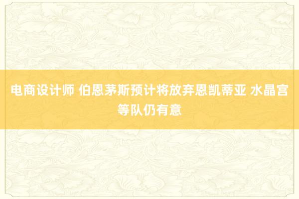 电商设计师 伯恩茅斯预计将放弃恩凯蒂亚 水晶宫等队仍有意