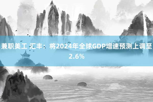 兼职美工 汇丰：将2024年全球GDP增速预测上调至2.6%