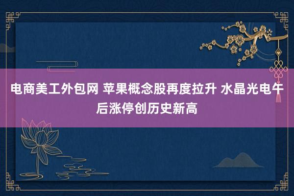 电商美工外包网 苹果概念股再度拉升 水晶光电午后涨停创历史新高