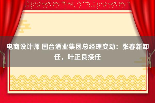 电商设计师 国台酒业集团总经理变动：张春新卸任，叶正良接任