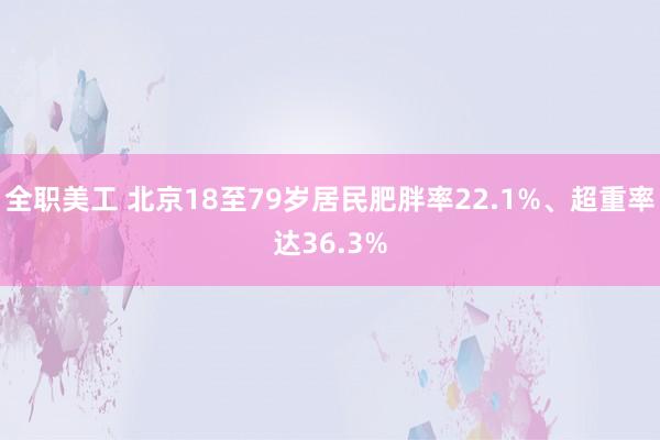 全职美工 北京18至79岁居民肥胖率22.1%、超重率达36.3%