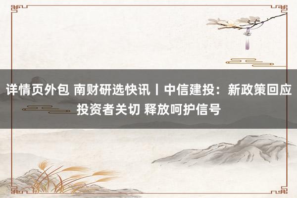 详情页外包 南财研选快讯丨中信建投：新政策回应投资者关切 释放呵护信号