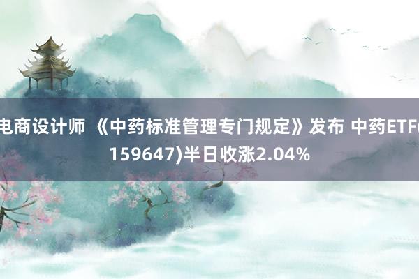 电商设计师 《中药标准管理专门规定》发布 中药ETF(159647)半日收涨2.04%