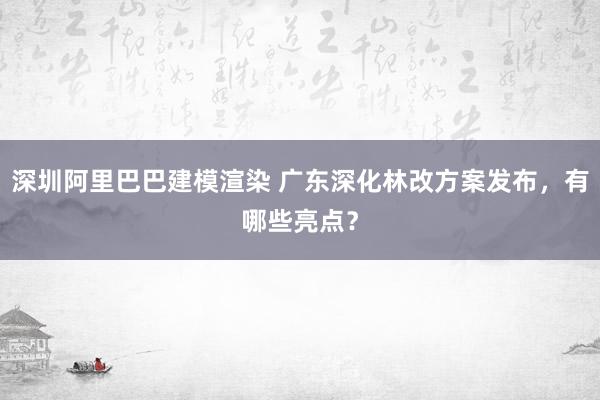 深圳阿里巴巴建模渲染 广东深化林改方案发布，有哪些亮点？