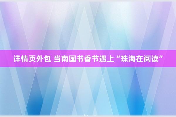 详情页外包 当南国书香节遇上“珠海在阅读”