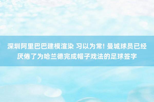 深圳阿里巴巴建模渲染 习以为常! 曼城球员已经厌倦了为哈兰德完成帽子戏法的足球签字