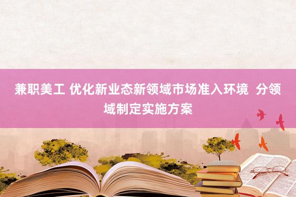 兼职美工 优化新业态新领域市场准入环境  分领域制定实施方案