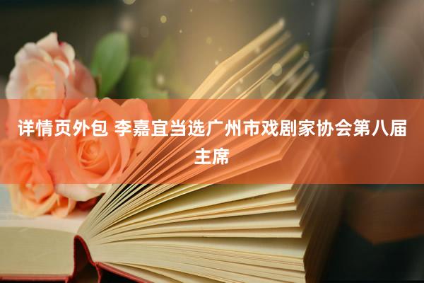 详情页外包 李嘉宜当选广州市戏剧家协会第八届主席