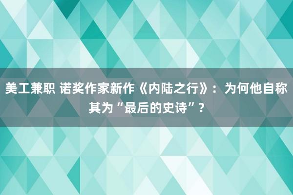 美工兼职 诺奖作家新作《内陆之行》：为何他自称其为“最后的史诗”？