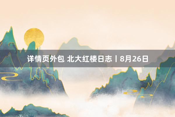 详情页外包 北大红楼日志丨8月26日