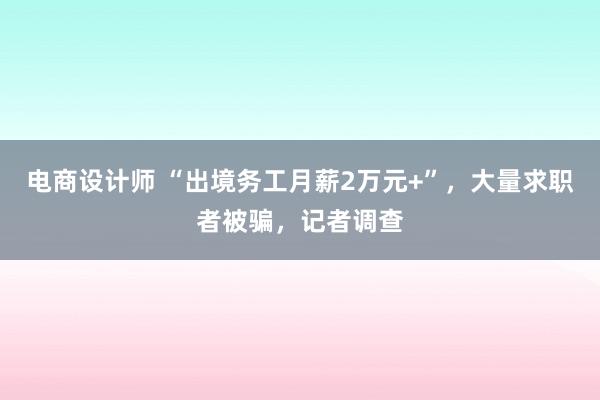 电商设计师 “出境务工月薪2万元+”，大量求职者被骗，记者调查