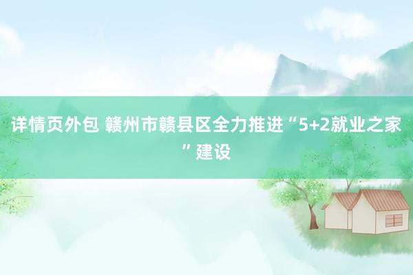 详情页外包 赣州市赣县区全力推进“5+2就业之家”建设