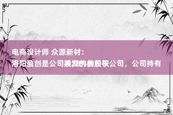 电商设计师 众源新材：
洛阳盈创是公司投资的参股子公司，公司持有其28%的股权