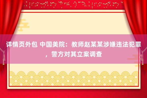 详情页外包 中国美院：教师赵某某涉嫌违法犯罪，警方对其立案调查