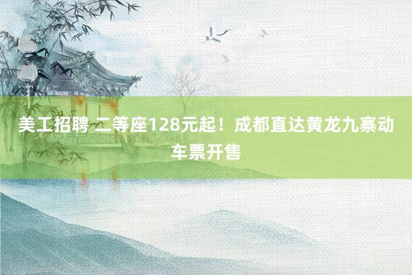 美工招聘 二等座128元起！成都直达黄龙九寨动车票开售