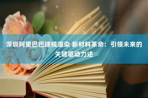 深圳阿里巴巴建模渲染 新材料革命：引领未来的关键驱动力述