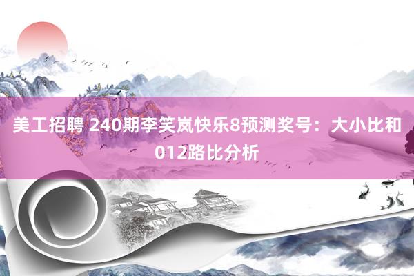 美工招聘 240期李笑岚快乐8预测奖号：大小比和012路比分析