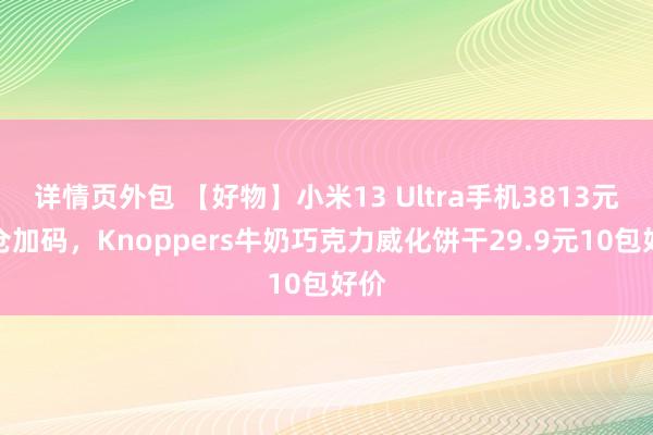 详情页外包 【好物】小米13 Ultra手机3813元清仓加码，Knoppers牛奶巧克力威化饼干29.9元10包好价