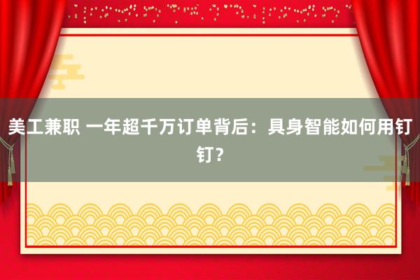 美工兼职 一年超千万订单背后：具身智能如何用钉钉？