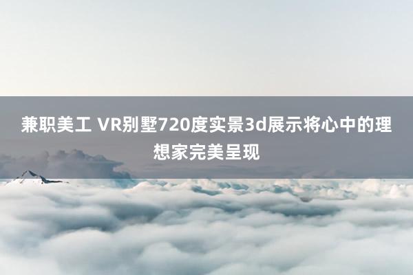 兼职美工 VR别墅720度实景3d展示将心中的理想家完美呈现