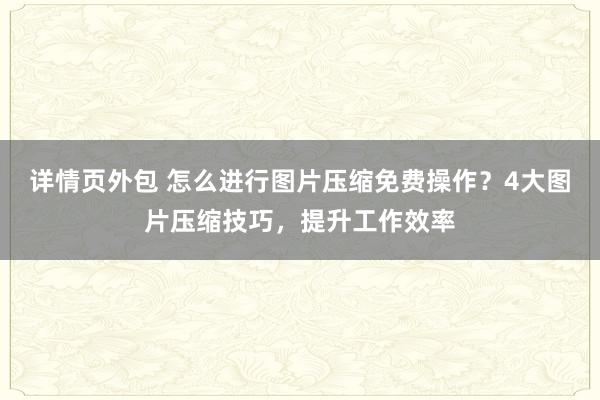 详情页外包 怎么进行图片压缩免费操作？4大图片压缩技巧，提升工作效率