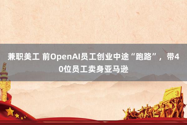 兼职美工 前OpenAI员工创业中途“跑路”，带40位员工卖身亚马逊