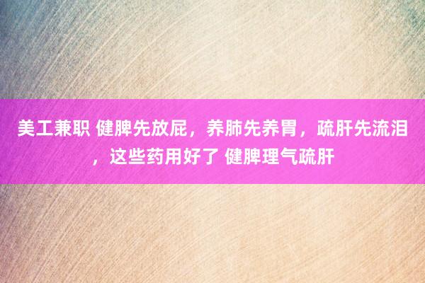 美工兼职 健脾先放屁，养肺先养胃，疏肝先流泪，这些药用好了 健脾理气疏肝