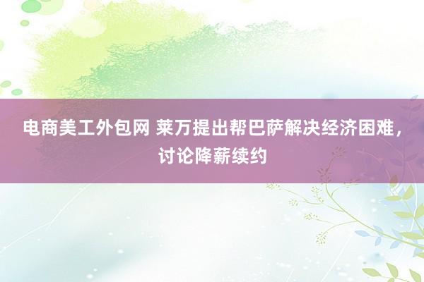 电商美工外包网 莱万提出帮巴萨解决经济困难，讨论降薪续约