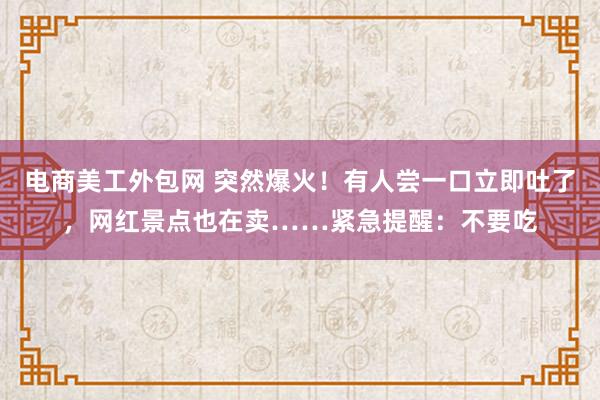 电商美工外包网 突然爆火！有人尝一口立即吐了，网红景点也在卖……紧急提醒：不要吃